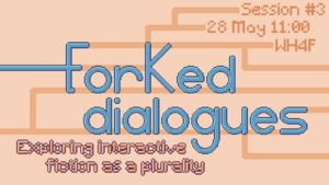 Big title saying 'Forked Dialogues' with branching paths on the background. Some branches lead to practical information: session #3, May 28 12:00, WH4th floor. Below the title, there is a subtitle saying 'exploring interactive fiction as a plurality'