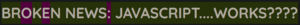 screenshot of an h1, it reads "broken news: javascript...works?"