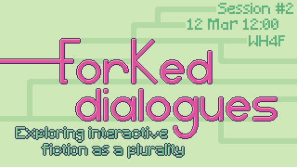 Big title saying 'Forked Dialogues' with branching paths on the background. Some branches lead to practical information: session #2, Mar 06 14:00, WH4th floor. Below the title, there is a subtitle saying 'exploring interactive fiction as a plurality'